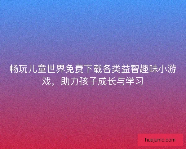 畅玩儿童世界免费下载各类益智趣味小游戏，助力孩子成长与学习
