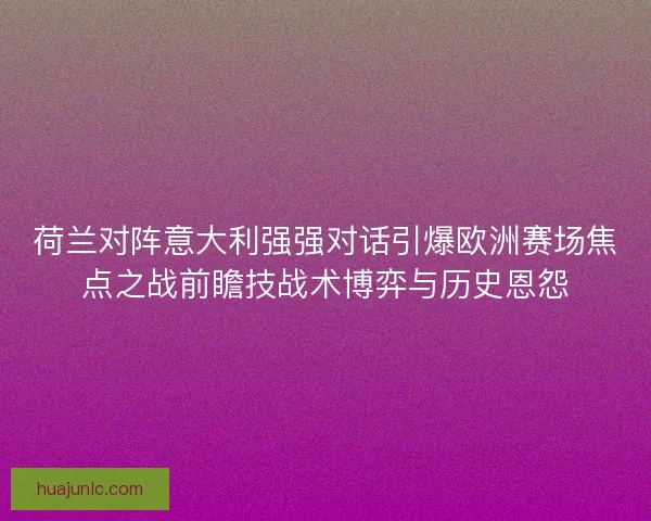 荷兰对阵意大利强强对话引爆欧洲赛场焦点之战前瞻技战术博弈与历史恩怨