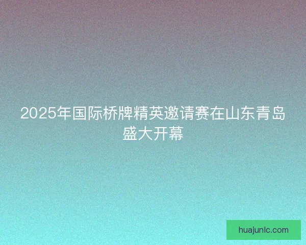 2025年国际桥牌精英邀请赛在山东青岛盛大开幕 2025年国际桥牌精英邀请赛在山东青岛盛大开幕