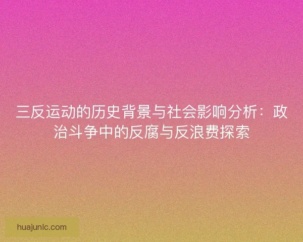 三反运动的历史背景与社会影响分析：政治斗争中的反腐与反浪费探索