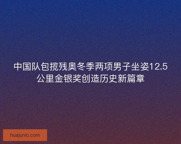 中国队包揽残奥冬季两项男子坐姿12.5公里金银奖创造历史新篇章
