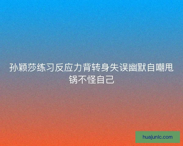 孙颖莎练习反应力背转身失误幽默自嘲甩锅不怪自己