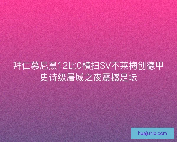 拜仁慕尼黑12比0横扫SV不莱梅创德甲史诗级屠城之夜震撼足坛 拜仁慕尼黑12比0横扫SV不莱梅创德甲史诗级屠城之夜震撼足坛