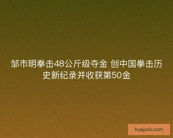邹市明拳击48公斤级夺金 创中国拳击历史新纪录并收获第50金