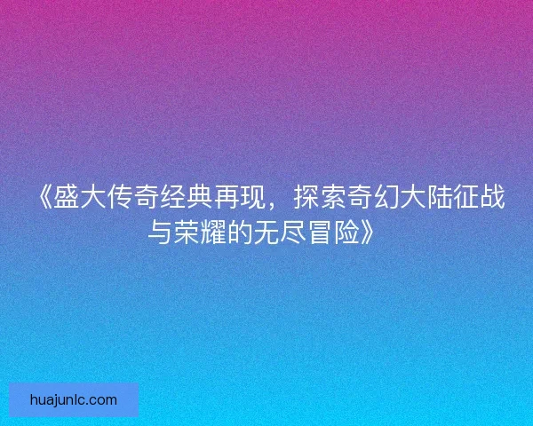 《盛大传奇经典再现，探索奇幻大陆征战与荣耀的无尽冒险》