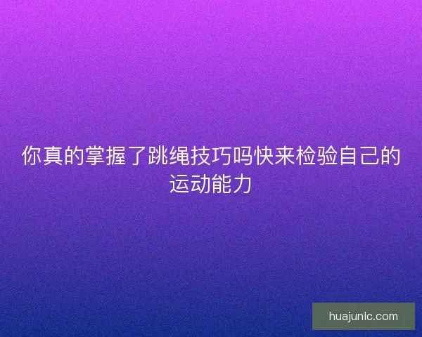 你真的掌握了跳绳技巧吗快来检验自己的运动能力