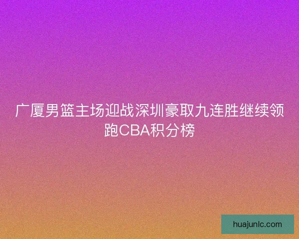 广厦男篮主场迎战深圳豪取九连胜继续领跑CBA积分榜