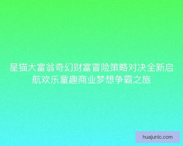 星猫大富翁奇幻财富冒险策略对决全新启航欢乐童趣商业梦想争霸之旅