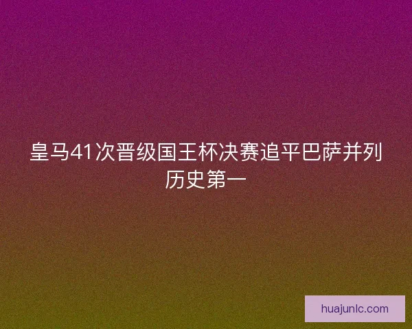 皇马41次晋级国王杯决赛追平巴萨并列历史第一