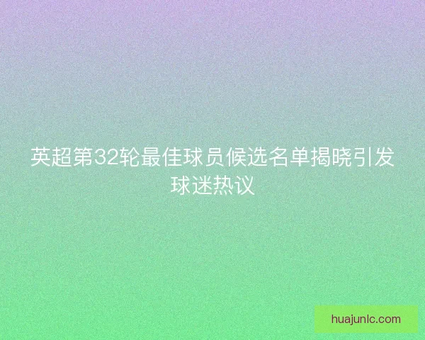 英超第32轮最佳球员候选名单揭晓引发球迷热议