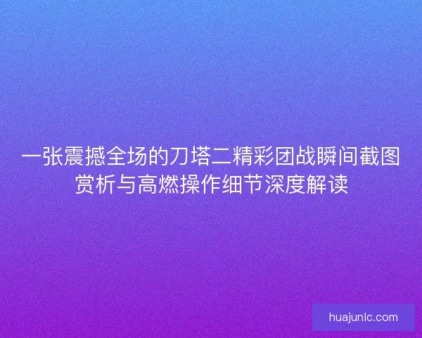 一张震撼全场的刀塔二精彩团战瞬间截图赏析与高燃操作细节深度解读