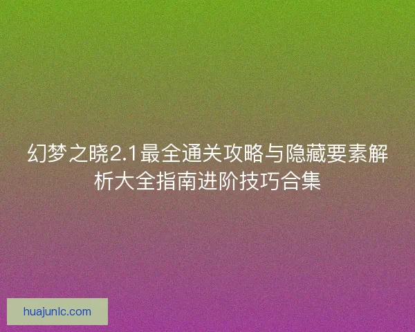 幻梦之晓2.1最全通关攻略与隐藏要素解析大全指南进阶技巧合集
