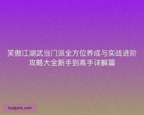 笑傲江湖武当门派全方位养成与实战进阶攻略大全新手到高手详解篇