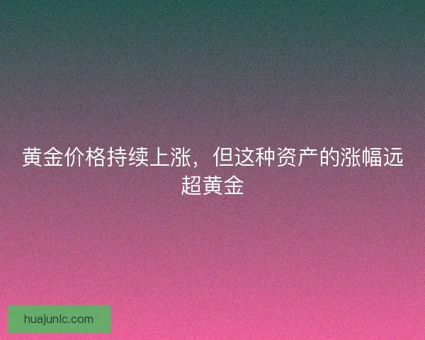 黄金价格持续上涨,但这种资产的涨幅远超黄金 黄金价格持续上涨,但这种资产的涨幅远超黄金