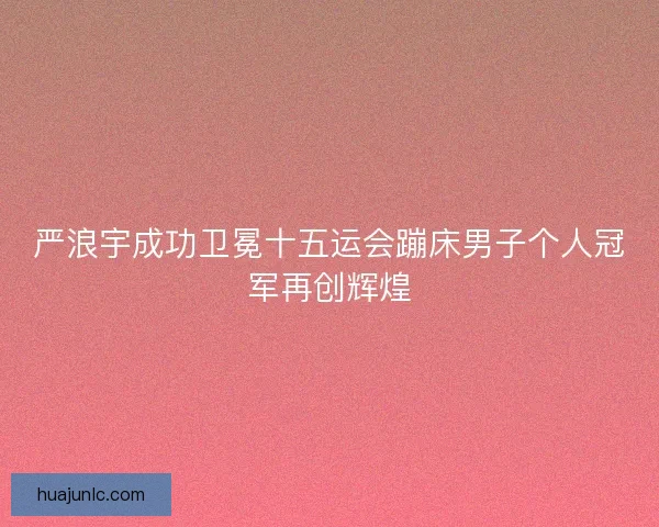 严浪宇成功卫冕十五运会蹦床男子个人冠军再创辉煌 严浪宇成功卫冕十五运会蹦床男子个人冠军再创辉煌