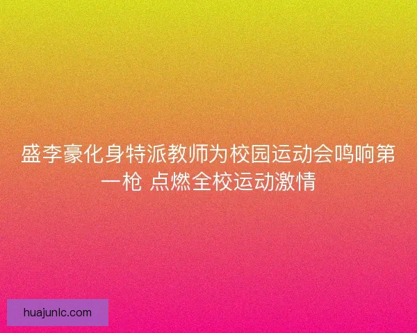 盛李豪化身特派教师为校园运动会鸣响第一枪 点燃全校运动激情
