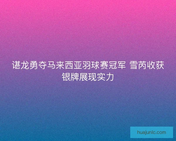 谌龙勇夺马来西亚羽球赛冠军 雪芮收获银牌展现实力