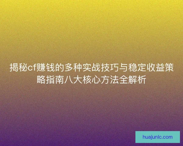 揭秘cf赚钱的多种实战技巧与稳定收益策略指南八大核心方法全解析