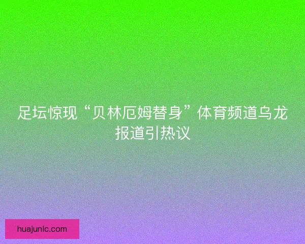 足坛惊现 “贝林厄姆替身” 体育频道乌龙报道引热议