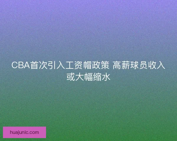 CBA首次引入工资帽政策 高薪球员收入或大幅缩水