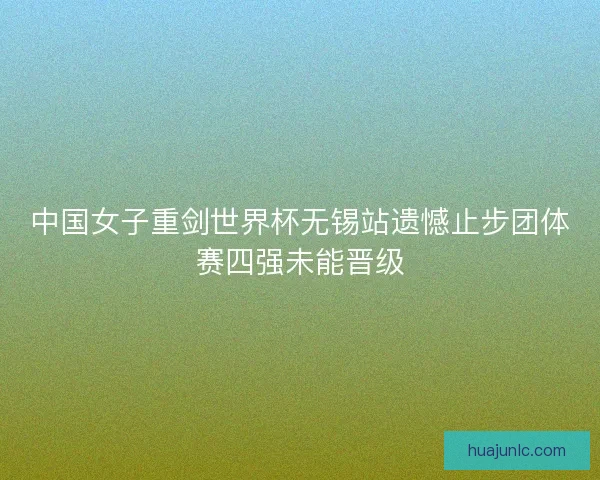 中国女子重剑世界杯无锡站遗憾止步团体赛四强未能晋级