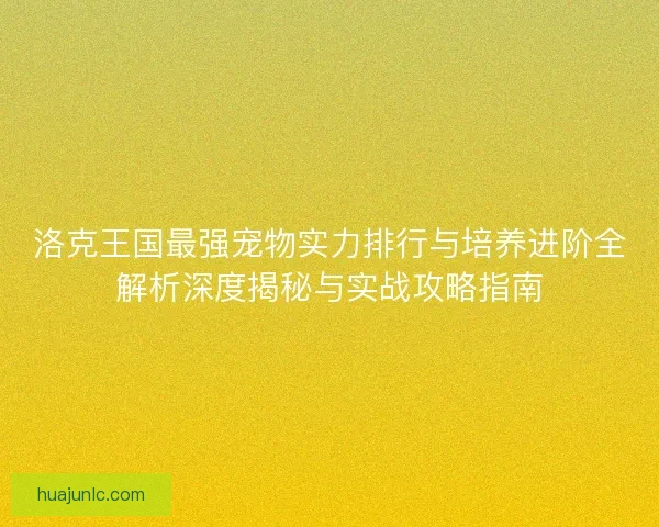 洛克王国最强宠物实力排行与培养进阶全解析深度揭秘与实战攻略指南 洛克王国最强宠物实力排行与培养进阶全解析深度揭秘与实战攻略指南