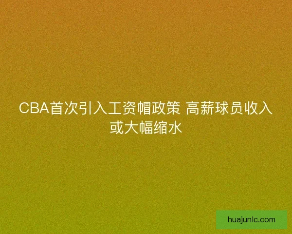 CBA首次引入工资帽政策 高薪球员收入或大幅缩水