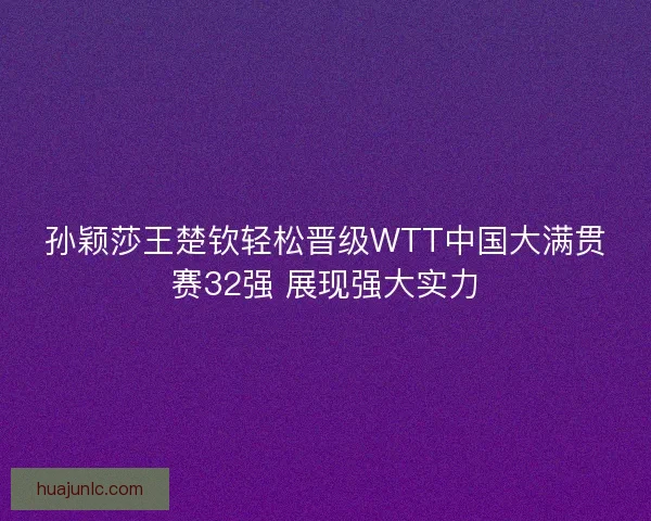 孙颖莎王楚钦轻松晋级WTT中国大满贯赛32强 展现强大实力