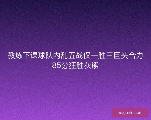 教练下课球队内乱五战仅一胜三巨头合力85分狂胜灰熊