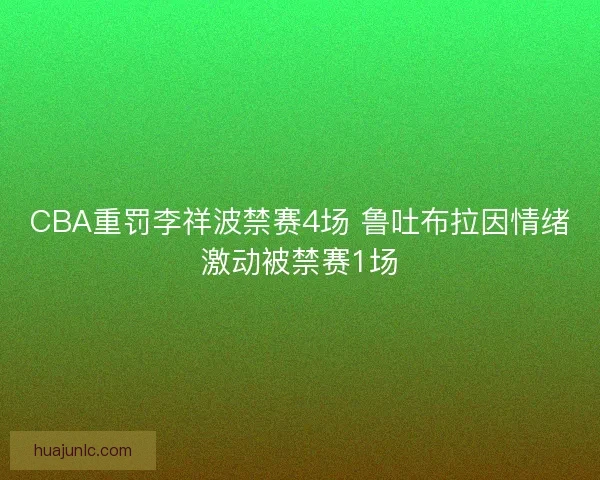CBA重罚李祥波禁赛4场 鲁吐布拉因情绪激动被禁赛1场