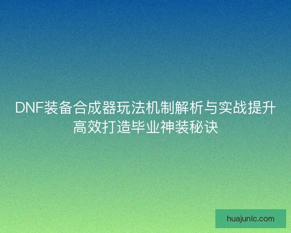 DNF装备合成器玩法机制解析与实战提升高效打造毕业神装秘诀 DNF装备合成器玩法机制解析与实战提升高效打造毕业神装秘诀