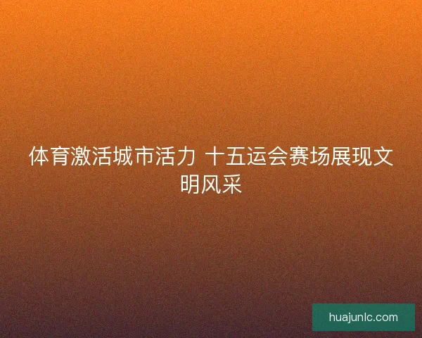 体育激活城市活力 十五运会赛场展现文明风采