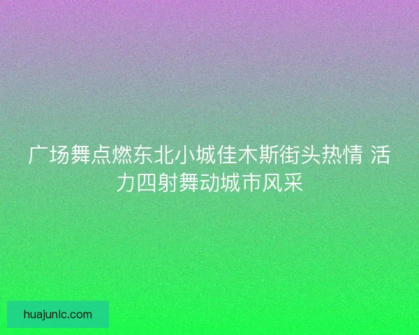 广场舞点燃东北小城佳木斯街头热情 活力四射舞动城市风采
